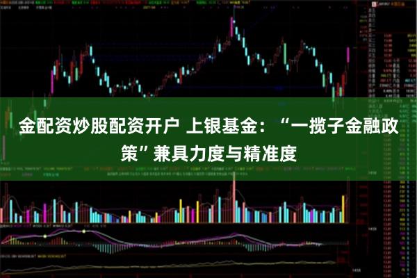 金配资炒股配资开户 上银基金：“一揽子金融政策”兼具力度与精准度