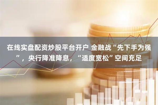 在线实盘配资炒股平台开户 金融战“先下手为强”，央行降准降息，“适度宽松”空间充足
