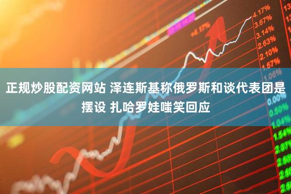 正规炒股配资网站 泽连斯基称俄罗斯和谈代表团是摆设 扎哈罗娃嗤笑回应
