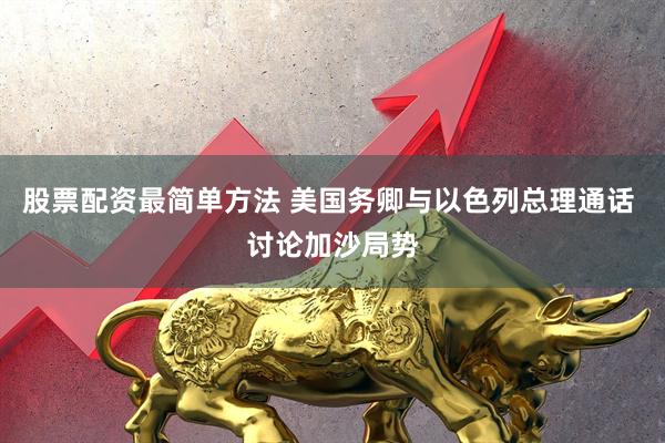 股票配资最简单方法 美国务卿与以色列总理通话 讨论加沙局势