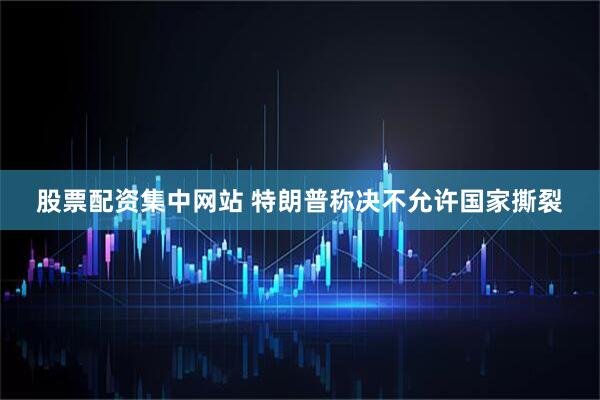 股票配资集中网站 特朗普称决不允许国家撕裂