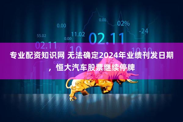 专业配资知识网 无法确定2024年业绩刊发日期，恒大汽车股票继续停牌