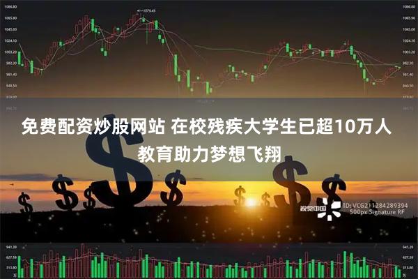 免费配资炒股网站 在校残疾大学生已超10万人 教育助力梦想飞翔