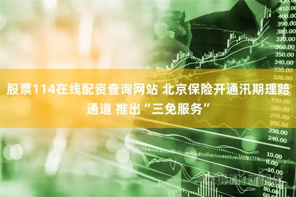 股票114在线配资查询网站 北京保险开通汛期理赔通道 推出“三免服务”