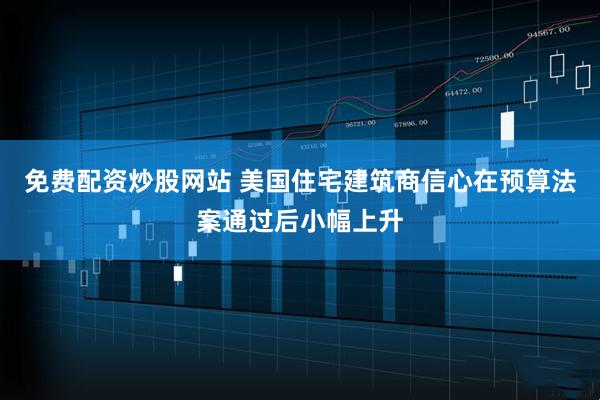 免费配资炒股网站 美国住宅建筑商信心在预算法案通过后小幅上升