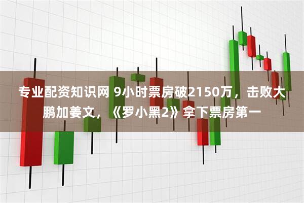 专业配资知识网 9小时票房破2150万，击败大鹏加姜文，《罗小黑2》拿下票房第一