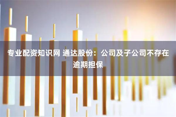 专业配资知识网 通达股份：公司及子公司不存在逾期担保