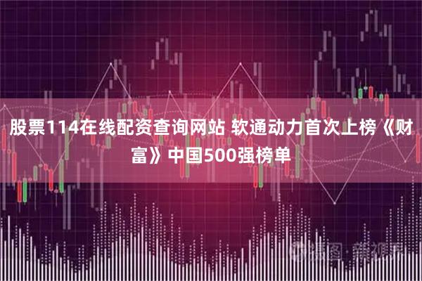 股票114在线配资查询网站 软通动力首次上榜《财富》中国500强榜单