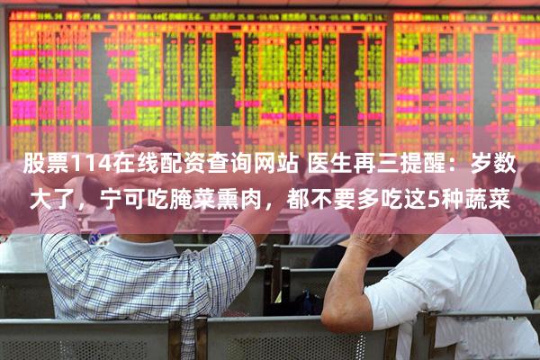 股票114在线配资查询网站 医生再三提醒：岁数大了，宁可吃腌菜熏肉，都不要多吃这5种蔬菜
