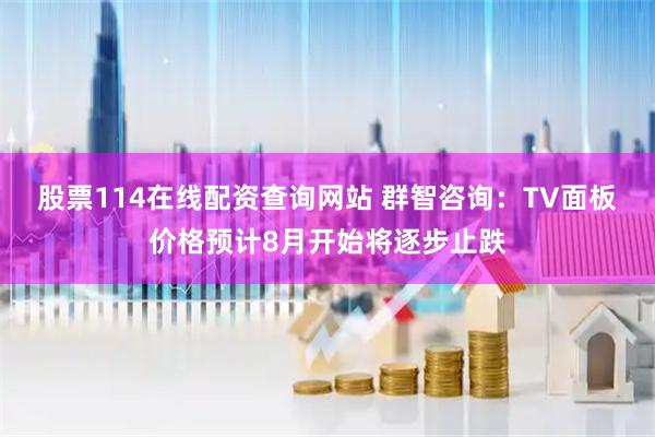 股票114在线配资查询网站 群智咨询：TV面板价格预计8月开始将逐步止跌