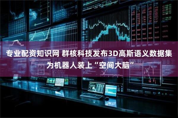 专业配资知识网 群核科技发布3D高斯语义数据集 为机器人装上“空间大脑”