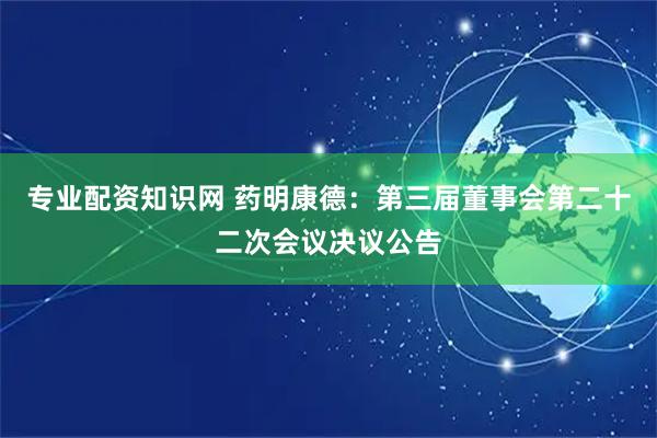 专业配资知识网 药明康德：第三届董事会第二十二次会议决议公告