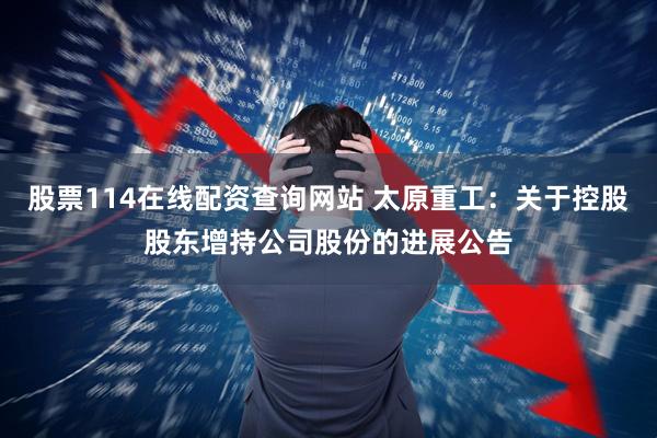 股票114在线配资查询网站 太原重工：关于控股股东增持公司股份的进展公告
