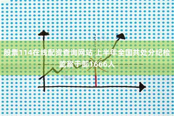 股票114在线配资查询网站 上半年全国共处分纪检监察干部1666人