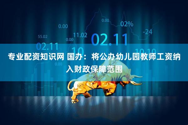 专业配资知识网 国办：将公办幼儿园教师工资纳入财政保障范围