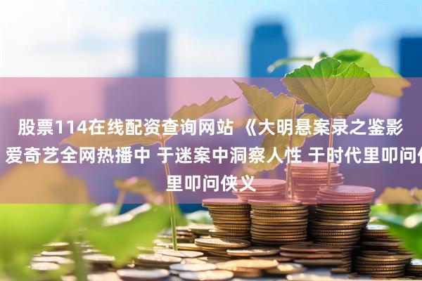 股票114在线配资查询网站 《大明悬案录之鉴影篇》爱奇艺全网热播中 于迷案中洞察人性 于时代里叩问侠义