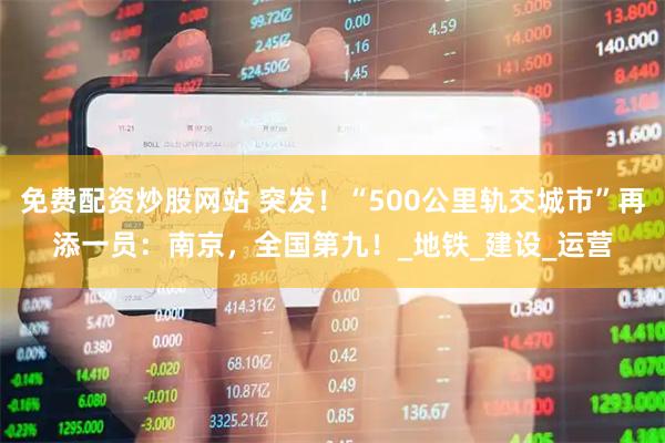 免费配资炒股网站 突发！“500公里轨交城市”再添一员：南京，全国第九！_地铁_建设_运营