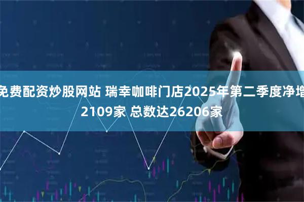免费配资炒股网站 瑞幸咖啡门店2025年第二季度净增2109家 总数达26206家