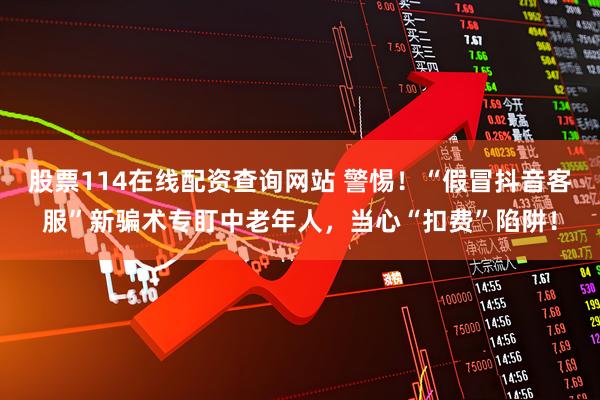 股票114在线配资查询网站 警惕！“假冒抖音客服”新骗术专盯中老年人，当心“扣费”陷阱！