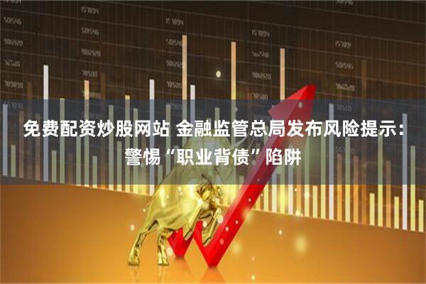 免费配资炒股网站 金融监管总局发布风险提示：警惕“职业背债”陷阱