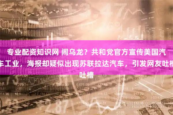 专业配资知识网 闹乌龙？共和党官方宣传美国汽车工业，海报却疑似出现苏联拉达汽车，引发网友吐槽