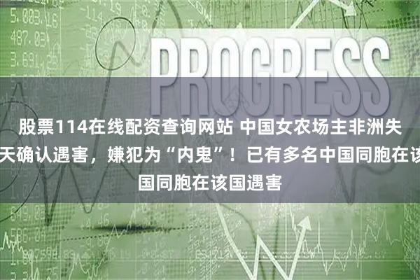 股票114在线配资查询网站 中国女农场主非洲失踪近30天确认遇害，嫌犯为“内鬼”！已有多名中国同胞在该国遇害