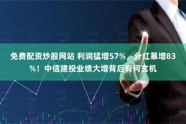 免费配资炒股网站 利润猛增57%，分红暴增83%！中信建投业绩大增背后有何玄机
