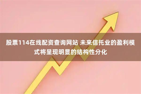 股票114在线配资查询网站 未来信托业的盈利模式将呈现明显的结构性分化