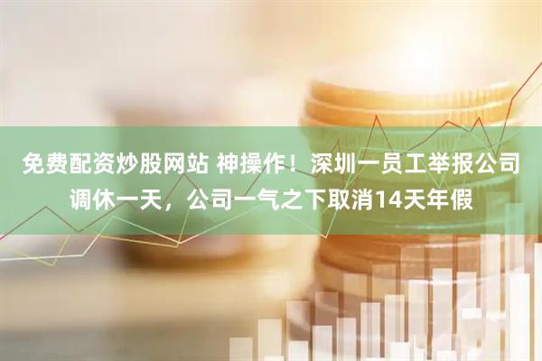 免费配资炒股网站 神操作！深圳一员工举报公司调休一天，公司一气之下取消14天年假