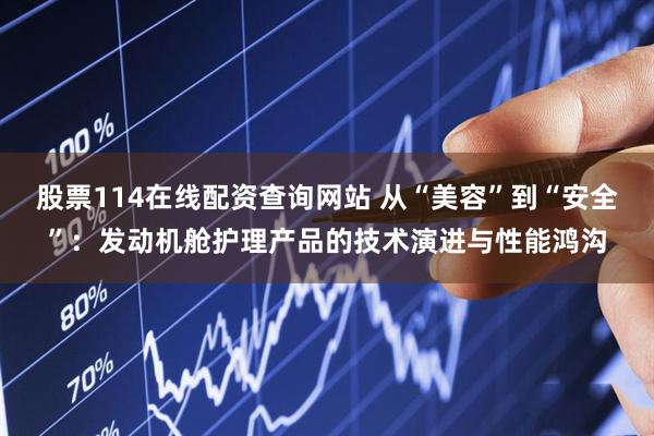 股票114在线配资查询网站 从“美容”到“安全”：发动机舱护理产品的技术演进与性能鸿沟