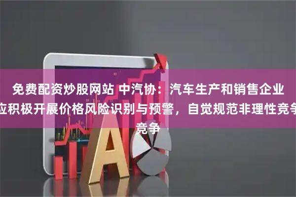 免费配资炒股网站 中汽协:汽车生产和销售企业应积极开展价格风险识别与预警,自觉规范非理性竞争