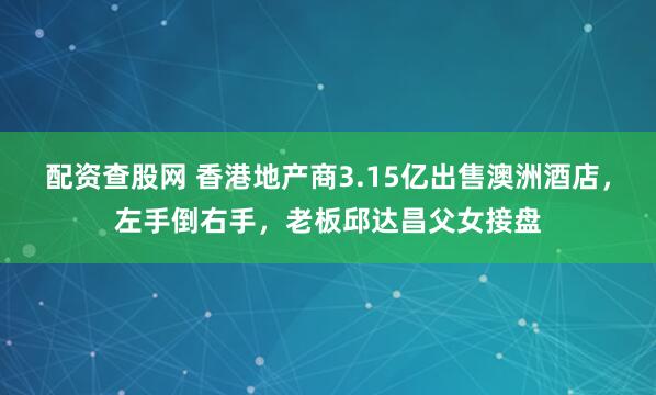配资查股网 香港地产商3.15亿出售澳洲酒店，左手倒右手，老板邱达昌父女接盘