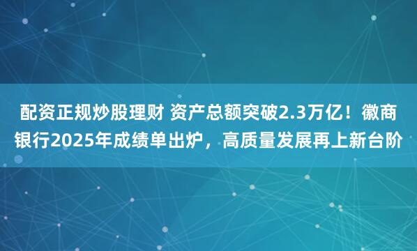 配资正规炒股理财 资产总额突破2.3万亿！徽商银行2025年成绩单出炉，高质量发展再上新台阶