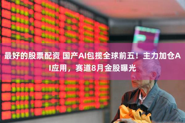 最好的股票配资 国产AI包揽全球前五！主力加仓AI应用，赛道8月金股曝光