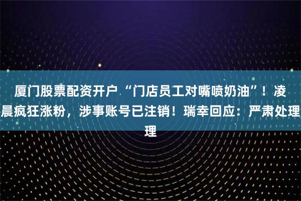厦门股票配资开户 “门店员工对嘴喷奶油”!凌晨疯狂涨粉,涉事账号已注销!瑞幸回应:严肃处理