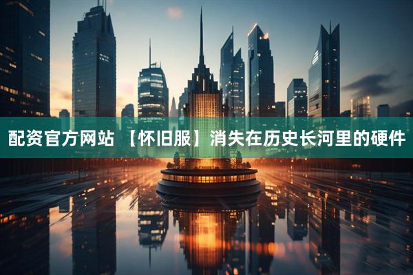 配资官方网站 【怀旧服】消失在历史长河里的硬件