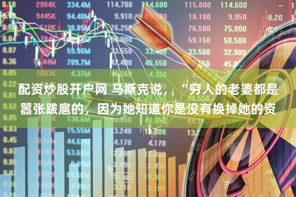 配资炒股开户网 马斯克说， “穷人的老婆都是嚣张跋扈的，因为她知道你是没有换掉她的资