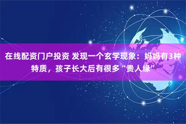 在线配资门户投资 发现一个玄学现象：妈妈有3种特质，孩子长大后有很多“贵人缘”