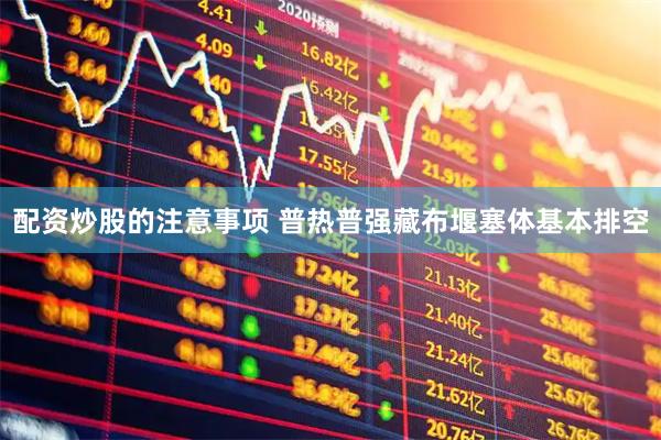 配资炒股的注意事项 普热普强藏布堰塞体基本排空