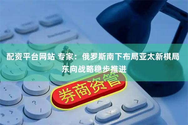 配资平台网站 专家：俄罗斯南下布局亚太新棋局 东向战略稳步推进