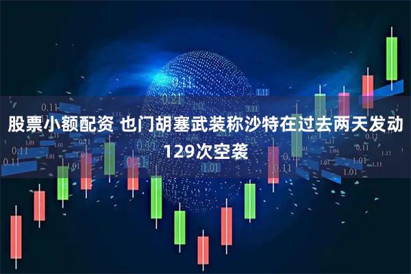 股票小额配资 也门胡塞武装称沙特在过去两天发动129次空袭
