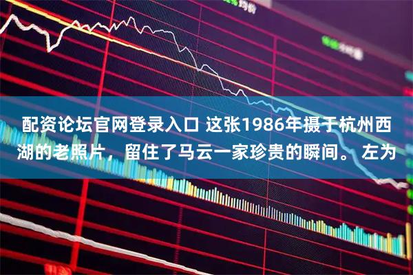 配资论坛官网登录入口 这张1986年摄于杭州西湖的老照片，留住了马云一家珍贵的瞬间。 左为