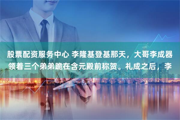 股票配资服务中心 李隆基登基那天，大哥李成器领着三个弟弟跪在含元殿前称贺。礼成之后，李