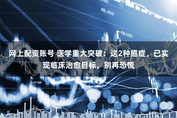网上配资账号 医学重大突破:这2种癌症,已实现临床治愈目标,别再恐慌
